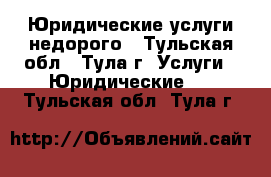 Юридические услуги недорого - Тульская обл., Тула г. Услуги » Юридические   . Тульская обл.,Тула г.